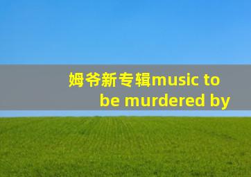 姆爷新专辑music to be murdered by